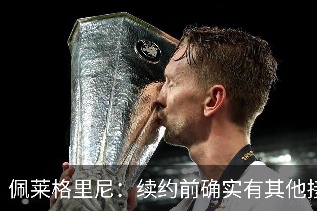 佩莱格里尼：续约前确实有其他接触，但我的首选永远都是留下