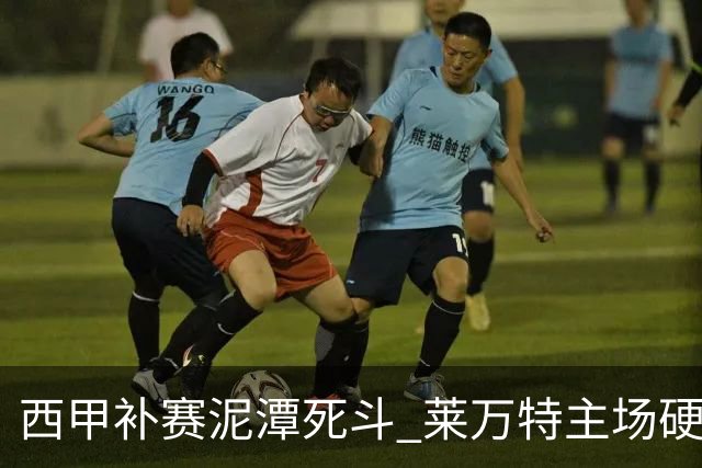 西甲补赛泥潭死斗 莱万特主场硬刚毕尔巴鄂 残阵对残阵谁能抢下关键保级分
