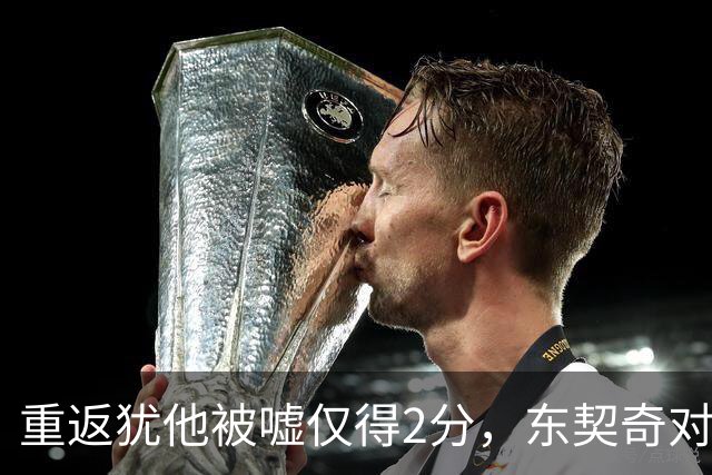 重返犹他被嘘仅得2分，东契奇对凯斯勒说“翻篇吧”