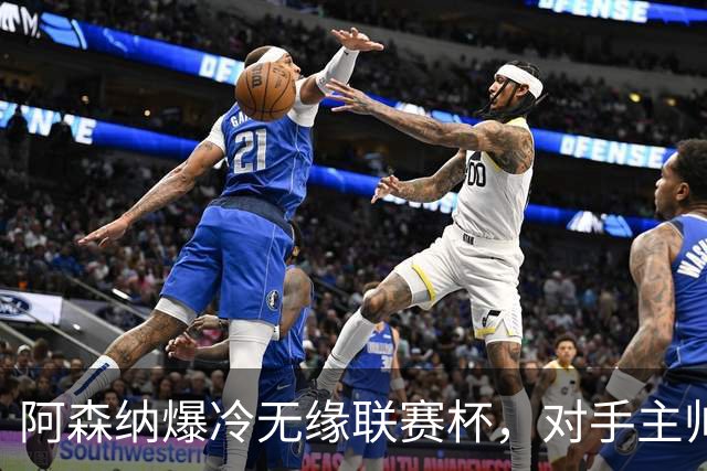 阿森纳爆冷无缘联赛杯，对手主帅盛赞阿尔特塔职业素养
